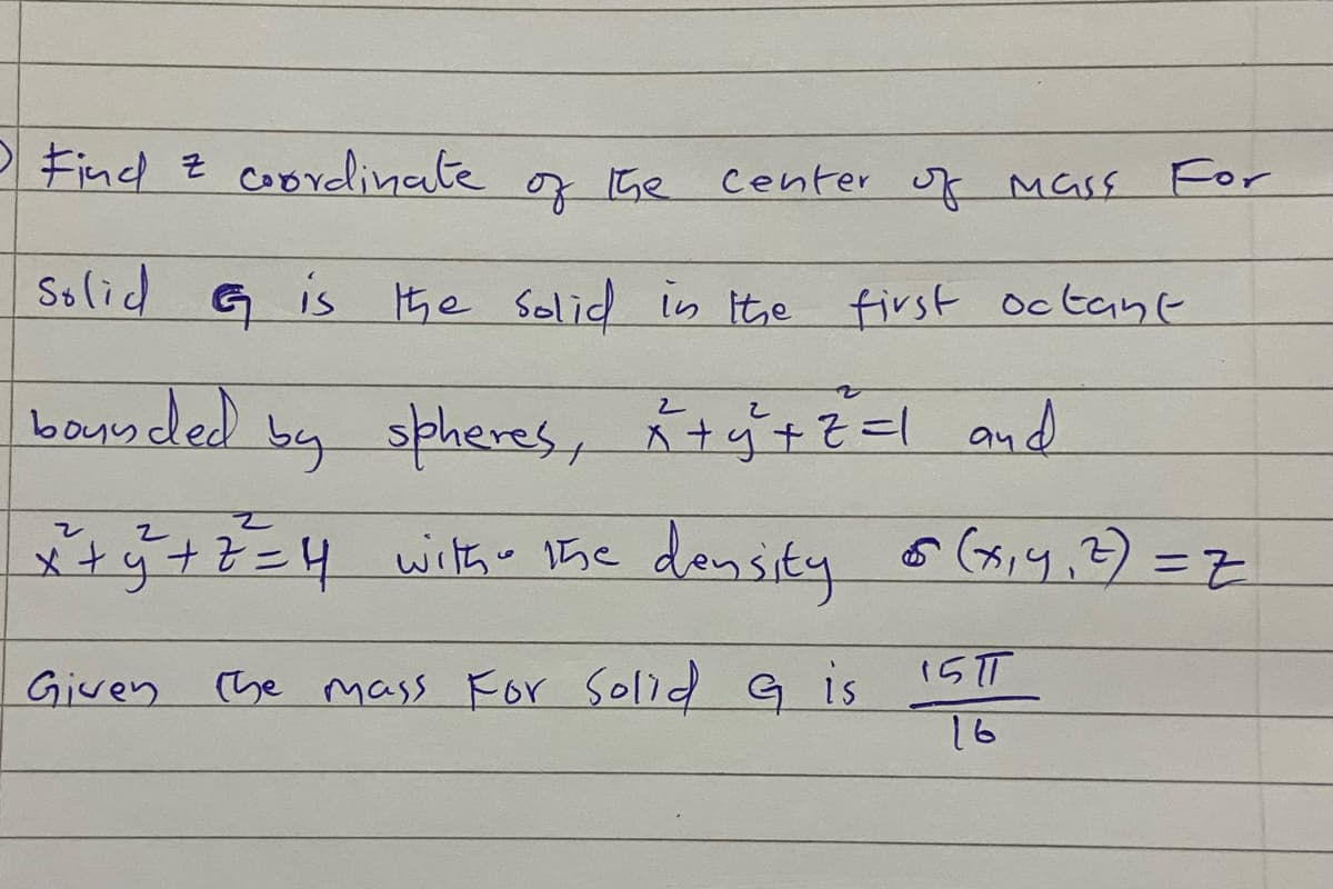 5 Find & coordinate
of the
center of Mass For
Solid G is the solid in the first octant
2
bounded by spheres,
by spheres, x+y+z=1 and
x² + y² + z = 4 with the density
5 (x₁4,₁²)=Z
1ST
Given the
the mass For Solid Gis
16