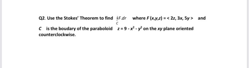 Q2. Use the Stokes' Theorem to find
C is the boudary of the paraboloid
counterclockwise.
fF.dr where F(x,y,z) =< 2z, 3x, 5y> and
с
z=9-x² - y² on the xy plane oriented