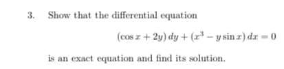 3.
Show that the differential equation
(cos z+ 2y) dy + (r³ – y sin z) dr = 0
is an exact equation and find its solution.
