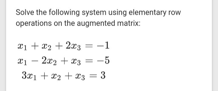 Solve the following system using elementary row
operations on the augmented matrix:
x1 + x2 + 2x3 -1
X1
2x2 + x3 = -5
3x1 + x2 + x3 = 3