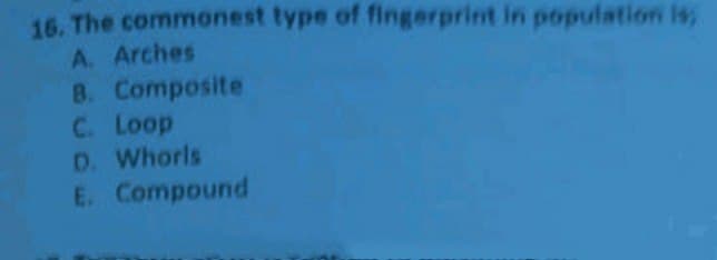 16. The commonest type of fingerprint in population is,
A. Arches
8. Composite
C. Loop
D. Whorls
E. Compound
