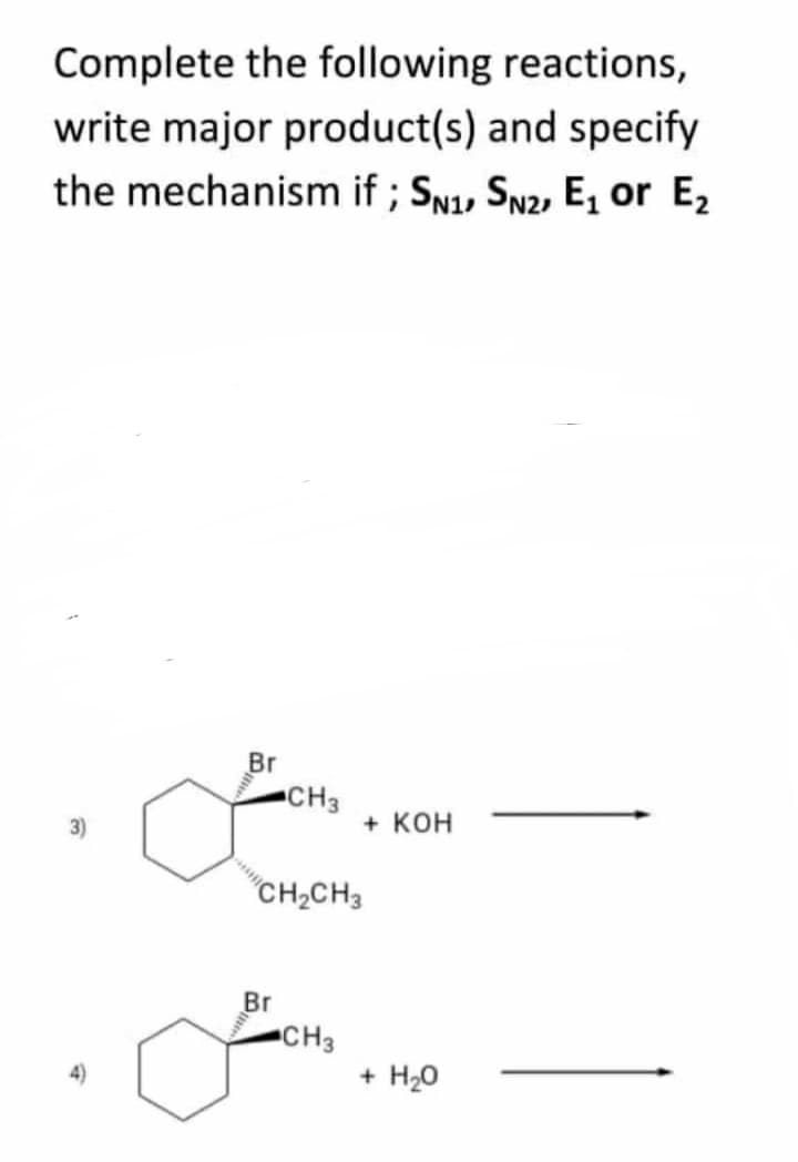 Complete the following reactions,
write major product(s) and specify
the mechanism if ; SN, SN2, E, or E2
Br
CH3
3)
+ KOH
CH2CH3
Br
CH3
4)
+ H20
