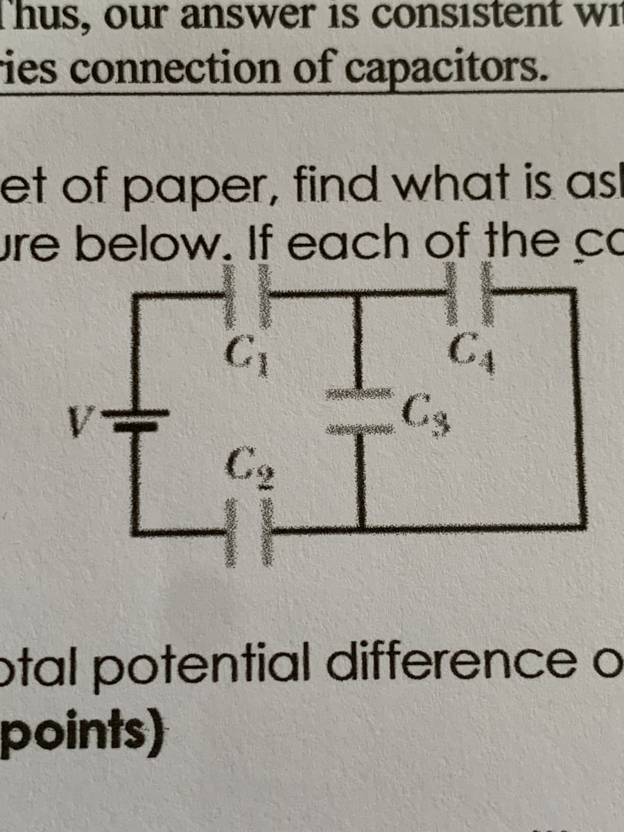 Thus, our answer is consistent wn
ies connection of capacitors.
et of paper, find what is asl
ure below. If each of the c
C4
C3
LI
C2
otal potential difference o
points)
