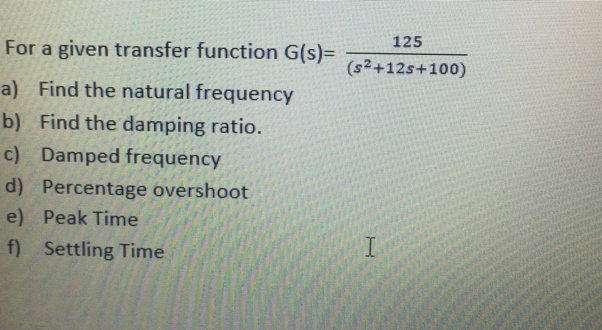 125
For a given transfer function G(s)=
(s²+12s+100)
a) Find the natural frequency
b) Find the damping ratio.
c) Damped frequency
