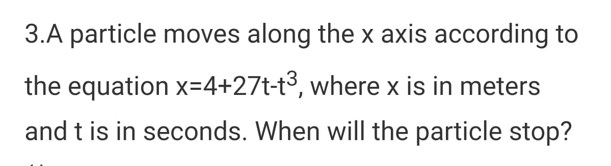 3.A particle moves along the x axis according to
the equation x=4+27t-t3, where x is in meters
and t is in seconds. When will the particle stop?
