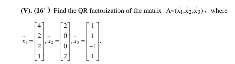 (V). (16') Find the QR factorization of the matrix A=(x1,x2,x3), where
4
2
1
2
1
Xị =
,X2 =
,X3 =
2
1
2
