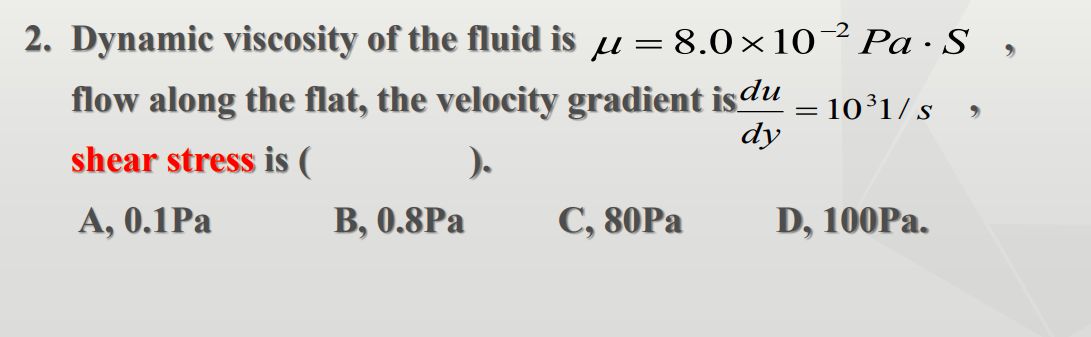 2. Dynamic viscosity of the fluid is u = 8.0×10² Pa · S ,
flow along the flat, the velocity gradient isdu
dy
10³1/s
shear stress is (
).
А, 0.1Pа
В, 0.8Ра
С, 80Ра
D, 100Pa.
