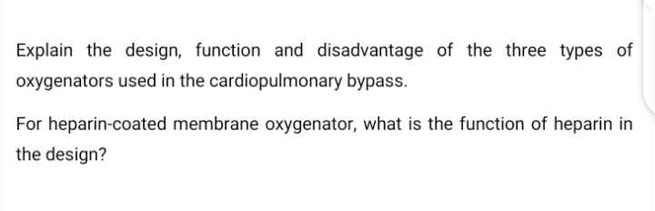 Explain the design, function and disadvantage of the three types of
oxygenators used in the cardiopulmonary bypass.
For heparin-coated membrane oxygenator, what is the function of heparin in
the design?
