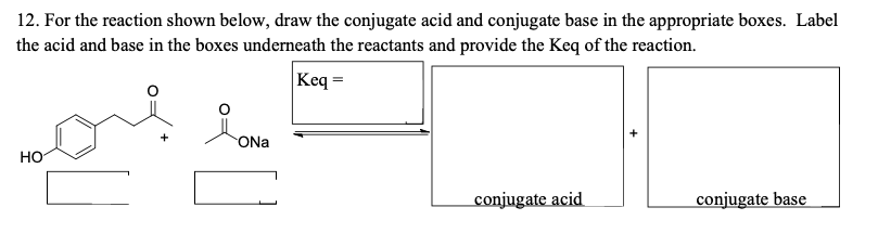 12. For the reaction shown below, draw the conjugate acid and conjugate base in the appropriate boxes. Label
the acid and base in the boxes underneath the reactants and provide the Keq of the reaction.
Keq =
ONa
но
conjugate acid
conjugate base
