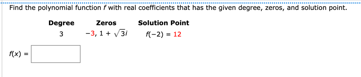 Find the polynomial function f with real coefficients that has the given degree, zeros, and solution point.
Degree
Zeros
Solution Point
-3, 1 +
3i
f(-2) = 12
f(x) =
%3D
