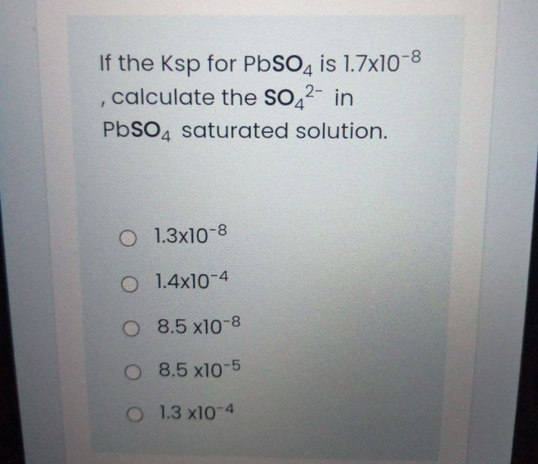 If the Ksp for PbSO, is 1.7x10-8
, calculate the SO2- in
PbSO4 saturated solution.
O 1.3x10-8
O 1.4x10-4
O 8.5 x10-8
O 8.5 x10-5
O 1.3 x10-4
