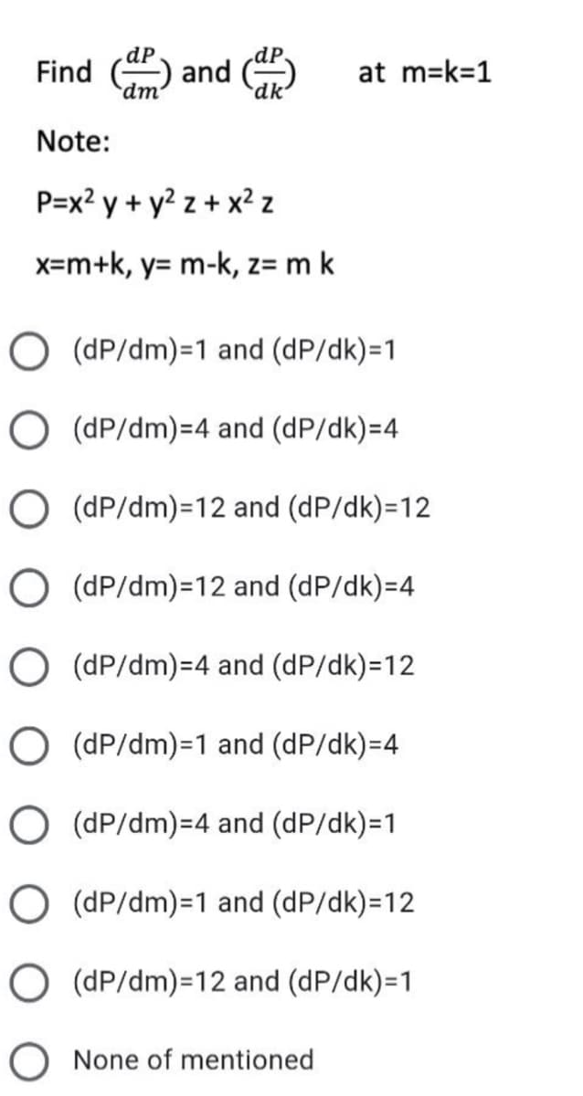 dP
Find and
at m=k=1
dm
`dk'
Note:
P=x? y + y? z + x² z
x=m+k, y= m-k, z= m k
(dP/dm)=1 and (dP/dk)=1
O (dP/dm)=4 and (dP/dk)=4
O (dP/dm)=12 and (dP/dk)=12
O (dP/dm)=12 and (dP/dk)=4
O (dP/dm)=4 and (dP/dk)=12
O (dP/dm)=1 and (dP/dk)=4
O (dP/dm)=4 and (dP/dk)=1
O (dP/dm)=1 and (dP/dk)=12
O (dP/dm)=12 and (dP/dk)=1
None of mentioned
