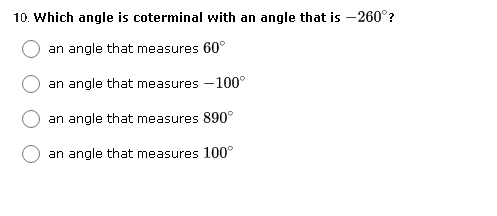 10. Which angle is coterminal with an angle that is – 260°?
an angle that measures 60°
an angle that measures -100°
an angle that measures 890°
an angle that measures 100°
