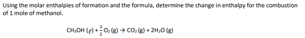 Using the molar enthalpies of formation and the formula, determine the change in enthalpy for the combustion
of 1 mole of methanol.
CH3OH (P) + O₂(g) → CO₂(g) + 2H₂O (g)