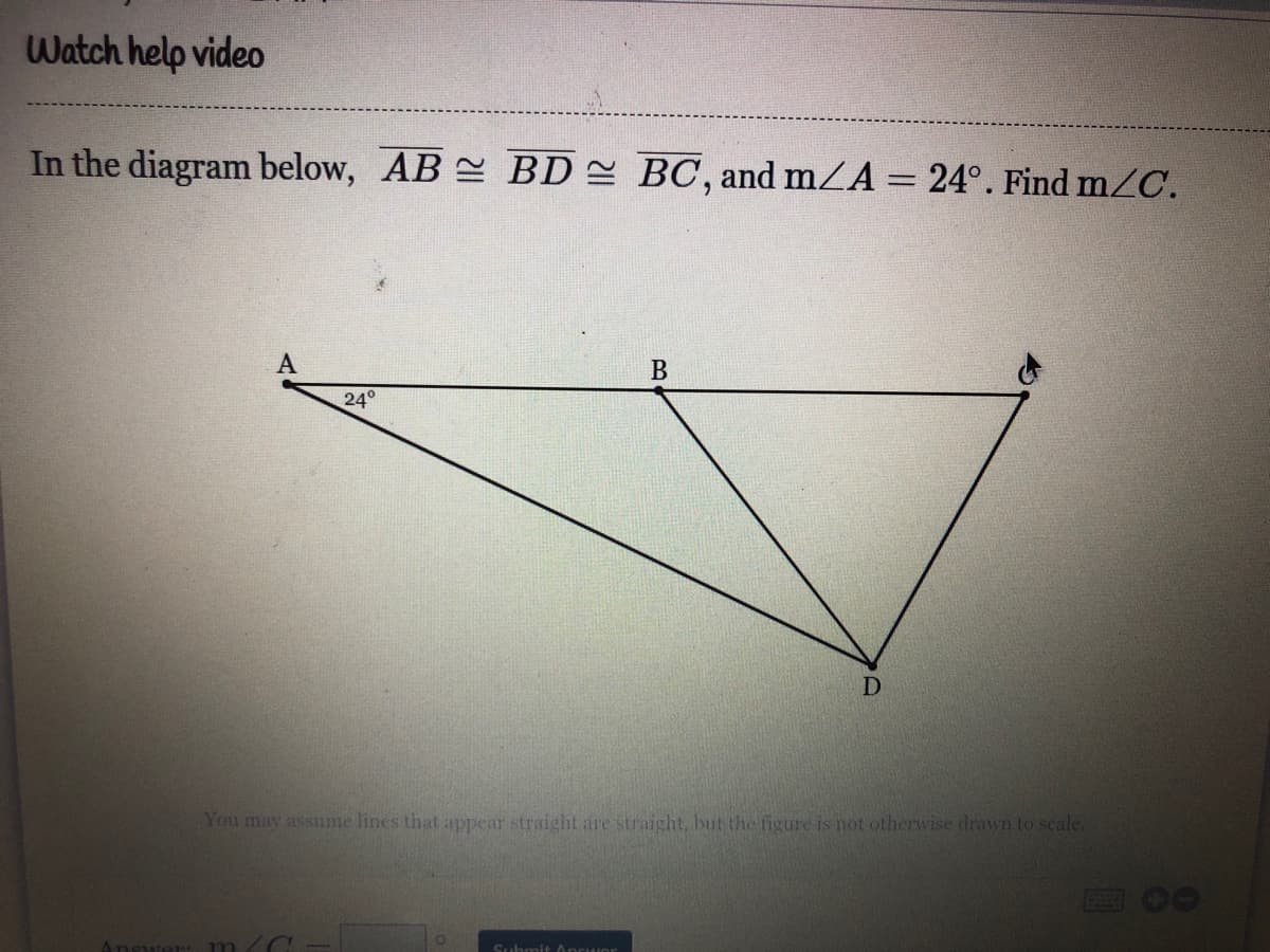 Watch help video
In the diagram below, AB BD = BC, and mZA = 24°. Find m/C.
24°
You may assume lines that appear straight are straight, but the figure is not otherwise drawn to scale.
Suhmit Ancwor
