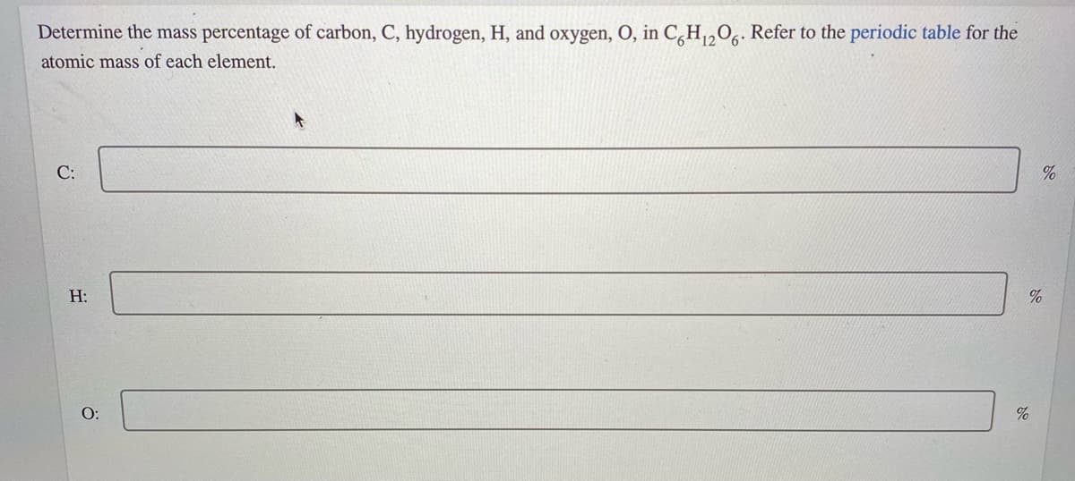 Determine the mass percentage of carbon, C, hydrogen, H, and oxygen, O, in C,H,0,. Refer to the periodic table for the
atomic mass of each element.
%
H:
%
