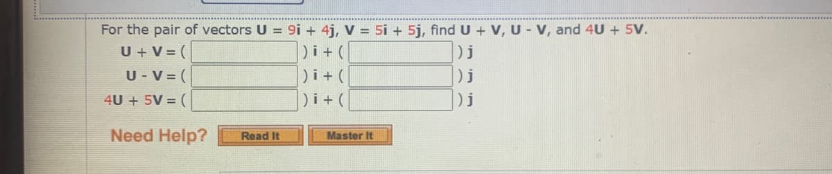 For the pair of vectors U = 9i + 4j, V = 5i + 5j, findU + V, U - V, and 4U + 5v.
)i+ (
Di+ (
Di+(
U + V = (
) j
U - V = (
) j
4U + 5V = (
Need Help?
Master It
Read It

