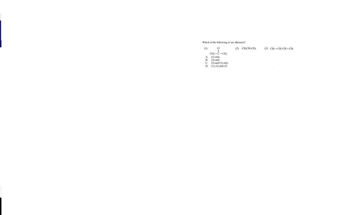 Which of the following is/ are alkene(s)?
(1)
(2)
CH;CH=CH2
(3)
CH2 = CH-CH = CH2
CH3-C-CH3
A. (1) only
(2) only
С.
В.
(2) and (3) only
(1), (2) and (3)
D.
