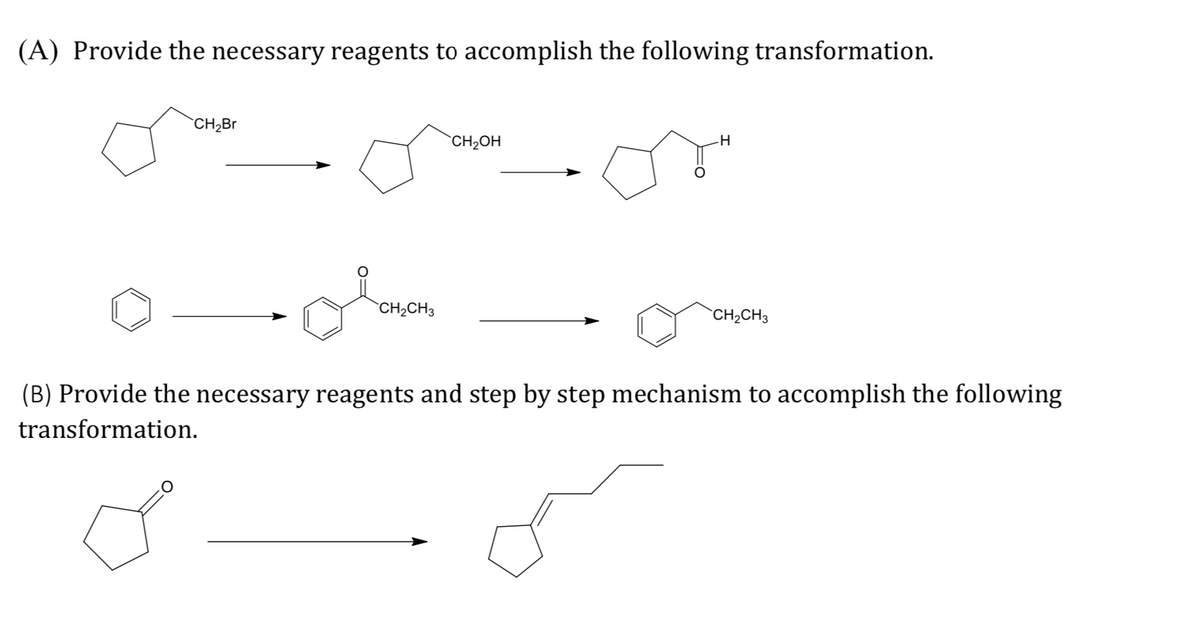 (A) Provide the necessary reagents to accomplish the following transformation.
`CH2B
`CH2OH
`CH2CH3
`CH2CH3
(B) Provide the necessary reagents and step by step mechanism to accomplish the following
transformation.
