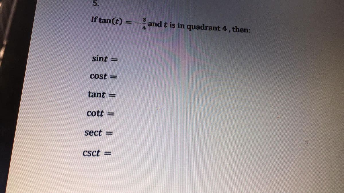 5.
If tan (t) =
-and t is in quadrant 4, then:
sint
Cost =
tant =
cott
sect =
Csct
