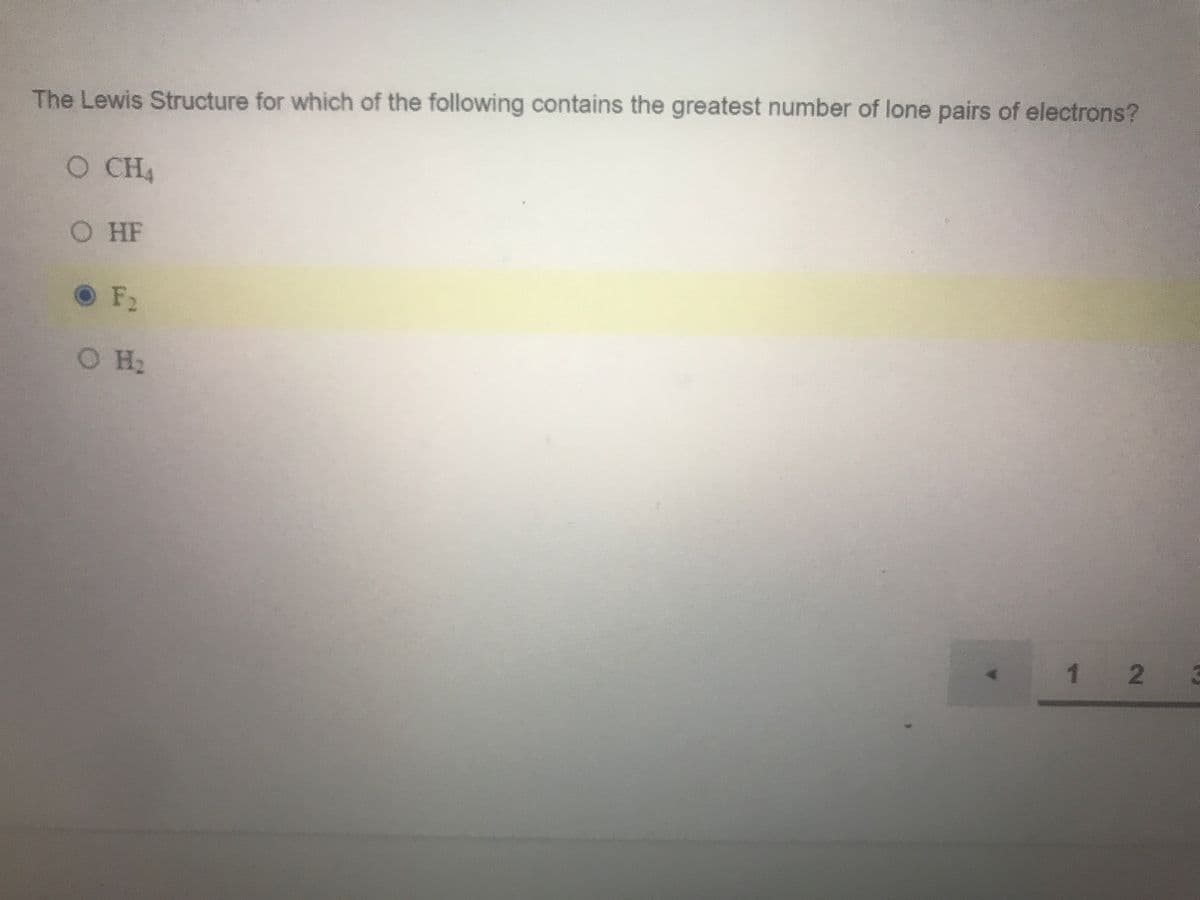 The Lewis Structure for which of the following contains the greatest number of lone pairs of electrons?
O CH4
O HF
OF
O H2
1 2
