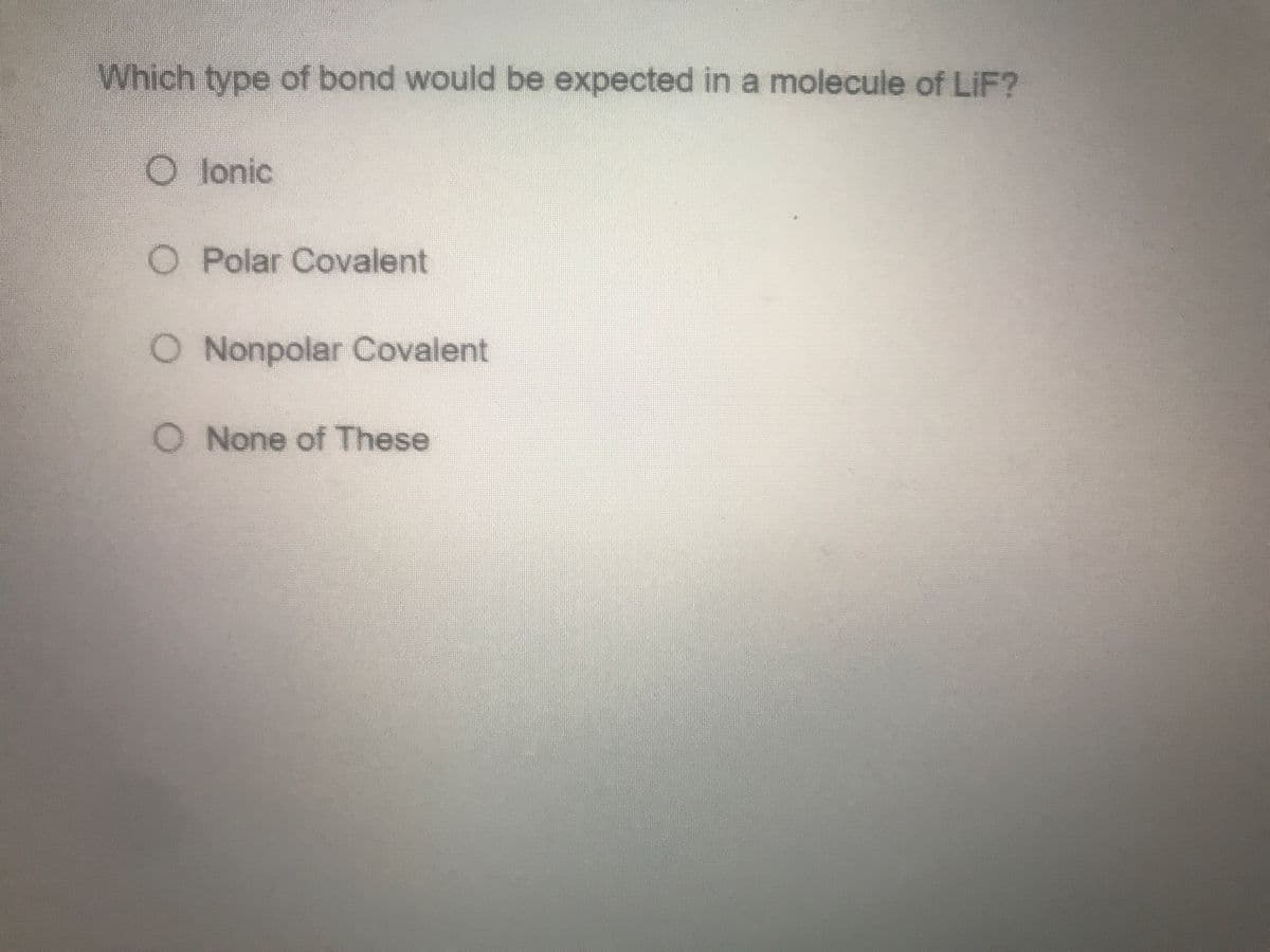 Which type of bond would be expected in a molecule of LiF?
O lonic
O Polar Covalent
O Nonpolar Covalent
O None of These
