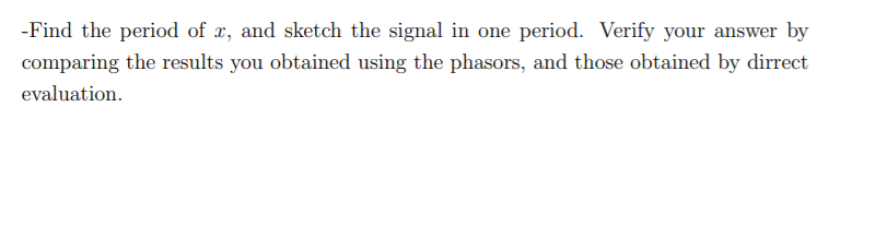 -Find the period of x, and sketch the signal in one period. Verify your answer by
comparing the results you obtained using the phasors, and those obtained by dirrect
evaluation.
