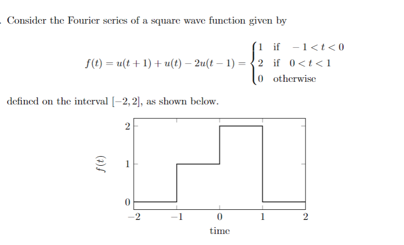 . Consider the Fourier series of a square wave function given by
1 if -1<t<0
f(t) = u(t + 1) + u(t) – 2u(t – 1) = {2 if 0<t <1
0 otherwise
defined on the interval [-2, 2], as shown below.
2
1
-2
-1
1
2
time
(2)f
