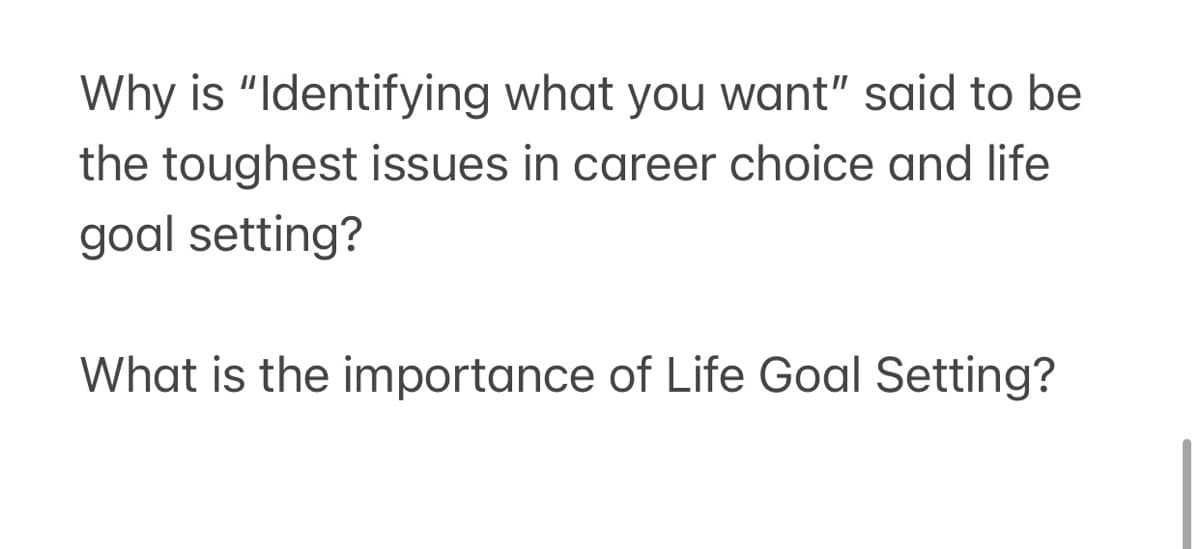 Why is "Identifying what you want" said to be
the toughest issues in career choice and life
goal setting?
What is the importance of Life Goal Setting?
