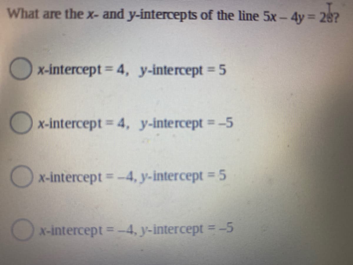 What are the x- and y-intercepts of the line 5x-4y 28?
O x-intercept = 4, y-intercept 5
x-intercept 4, y-intercept -5
Ox-intercept -4, y-intercept = 5
X-intercept = -4, y-intercept =-5
