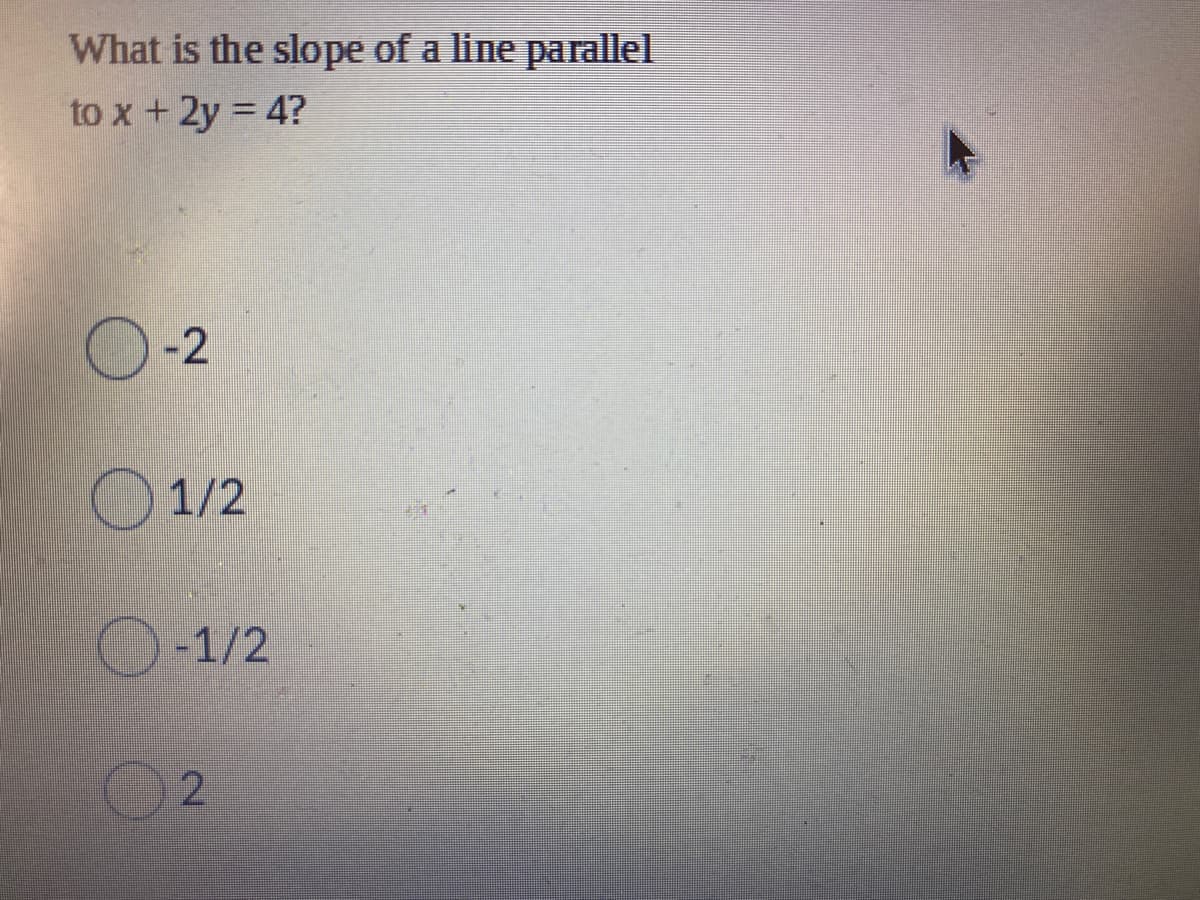 What is the slope of a line parallel
to x + 2y = 4?
-2
O1/2
O-1/2
2.
