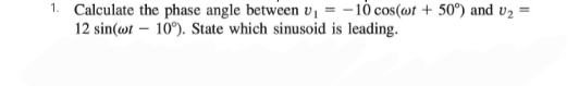 1. Calculate the phase angle between v₁ = -10 cos(wt + 50°) and U₂ =
12 sin(wt 10°). State which sinusoid is leading.
