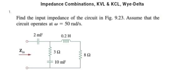 1.
Impedance Combinations, KVL & KCL, Wye-Delta
Find the input impedance of the circuit in Fig. 9.23. Assume that the
circuit operates at @ = 50 rad/s.
2 mF
Zin
0.2 H
352
10 mF
www
892