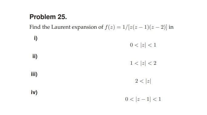 Problem 25.
Find the Laurent expansion of f(z) = 1/[2(2-1)(z-2)] in
i)
0< < 1
ii)
1< |z| <2
iii)
2 < |z|
iv)
0 < 2-1 <1