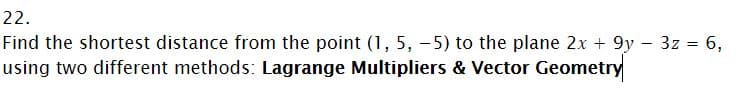 22.
Find the shortest distance from the point (1, 5, -5) to the plane 2x + 9y 3z = 6,
using two different methods: Lagrange Multipliers & Vector Geometry
