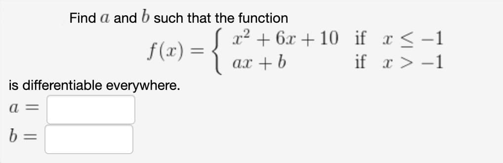 Find a and b such that the function
x² + 6x + 10 if x <-1
f(x) =
if x > -1
ах + b
is differentiable everywhere.
