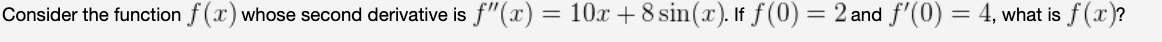 Consider the function f (x) whose second derivative is f"(x) = 10x + 8 sin(x). If f (0) = 2 and f'(0) = 4, what is
f(x)?
