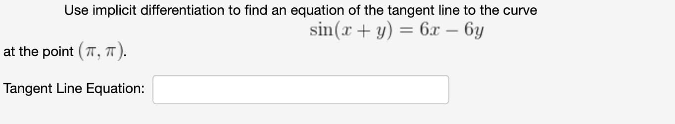 Use implicit differentiation to find an equation of the tangent line to the curve
sin(x + y) = 6x – 6y
-
at the point ( T, T).
Tangent Line Equation:
