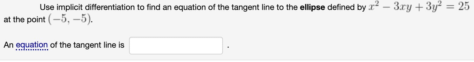 Use implicit differentiation to find an equation of the tangent line to the ellipse defined by x2 – 3xy +3y? = 25
at the point (-5, -5).
An equation of the tangent line is
