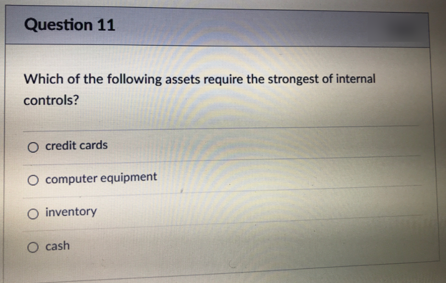 Question 11
Which of the following assets require the strongest of internal
controls?
O credit cards
O computer equipment
O inventory
O cash
