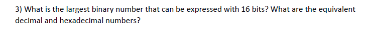 3) What is the largest binary number that can be expressed with 16 bits? What are the equivalent
decimal and hexadecimal numbers?
