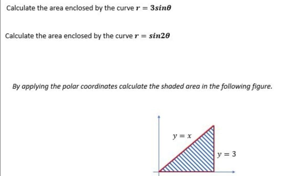Calculate the area enclosed by the curve r = 3sine
Calculate the area enclosed by the curve r = sin20
By applying the polar coordinates calculate the shaded area in the following figure.
y = x
y = 3
