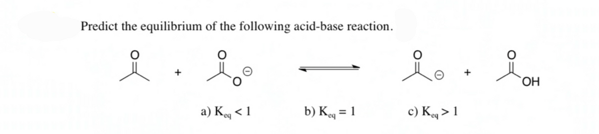 Predict the equilibrium of the following acid-base reaction.
a) Keq < 1
b) Kg = 1
c) Kq > 1
req
req
