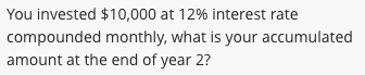 You invested $10,000 at 12% interest rate
compounded monthly, what is your accumulated
amount at the end of year 2?
