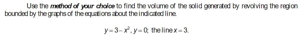 Use the method of your choice to find the volume of the solid generated by revolving the region
bounded by the graphs of the equations about the indicated line.
y=3-x², y=0; the linex = 3.