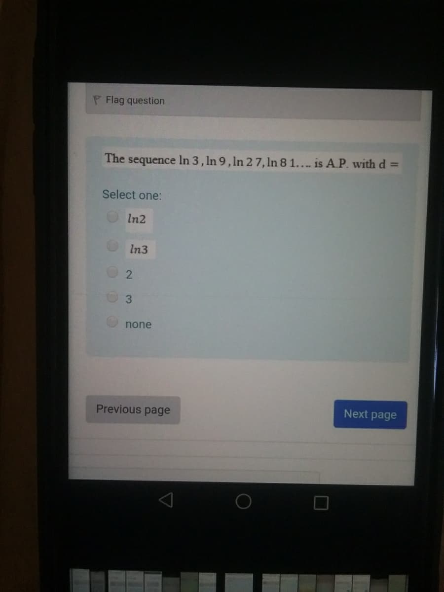 P Flag question
The sequence In 3, In 9, In 2 7, ln 8 1... is A.P. with d =
Select one:
In2
In3
3.
none
Previous page
Next page
2.
