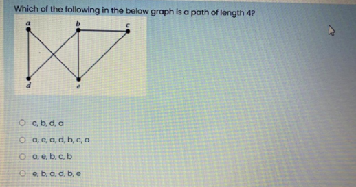 Which of the following in the below graph is a path of length 4?
O c, b, d, a
O a, e, a, d, b, c, a
O a, e, b, c, b
O e, b, a, d, b, e
