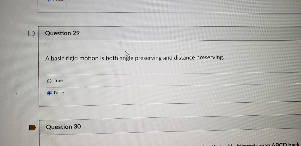 Question 29
A basic rigid motion is both angle preserving and distance preserving.
O True
O False
Question 30
:L..imatoly man ABCD back
