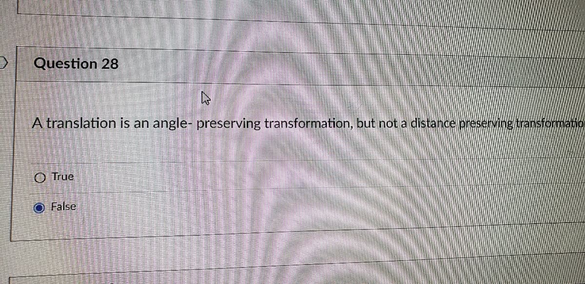 Question 28
A translation is an angle- preserving transformation, but not a distance preserving transformatio
O Tue
O False

