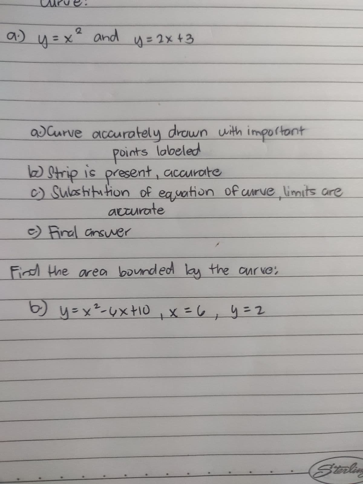 a) y=x² and
y=2x+3
aJCurve accurately drewn with important
points lobeled
present, accurate
c) Sulbstitution of eg vation of curve limits are
W Strip is
accurate
e) Final ainsuer
Find the area ',
bounded lay the aurve
6 uニxーレx10 ,x=6,4ニ2
Stealin

